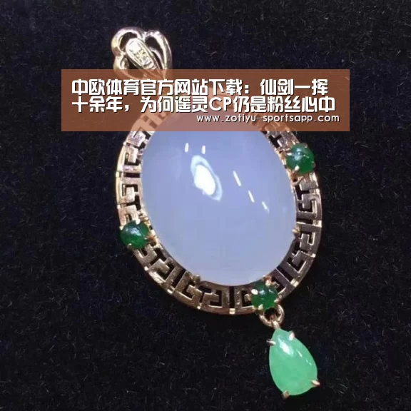中欧体育官方网站下载:仙剑一挥十余年,为何遥灵CP仍是粉丝心中的白月光?(图1) 中欧体育官方网站下载
