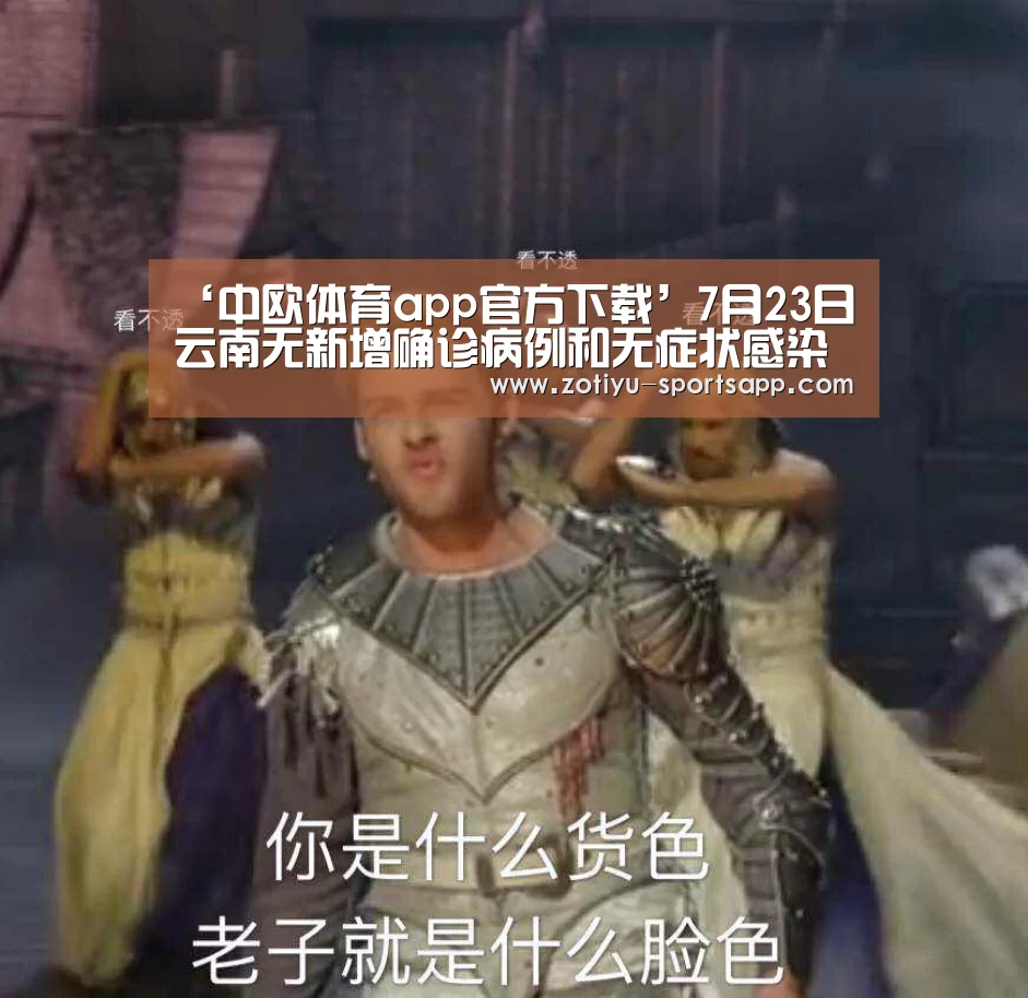 ‘中欧体育app官方下载’7月23日云南无新增确诊病例和无症状感染者(图2) 中欧体育官方网站下载