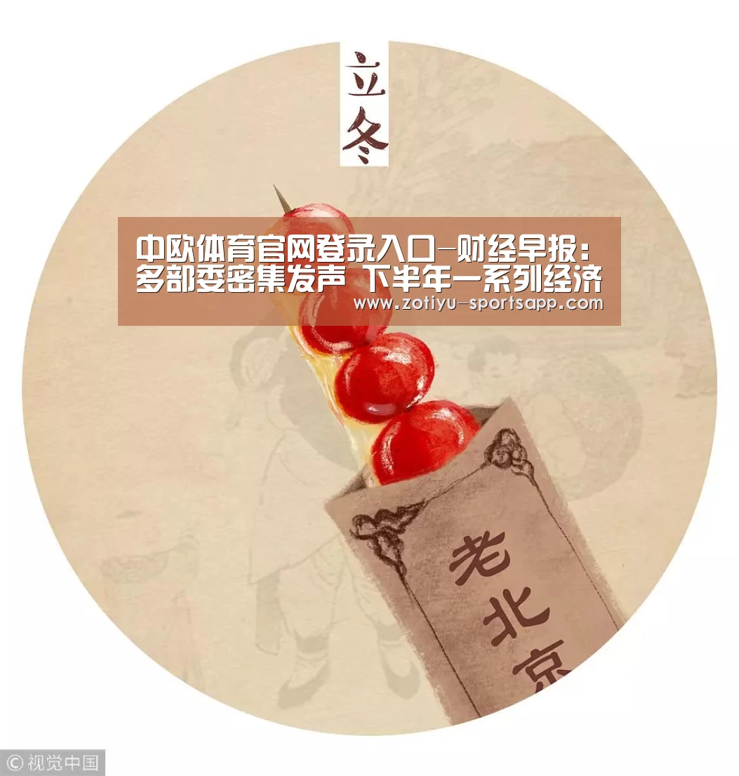 中欧体育官网登录入口-财经早报:多部委密集发声 下半年一系列经济政策值得期待(图3) 中欧体育官方网站下载