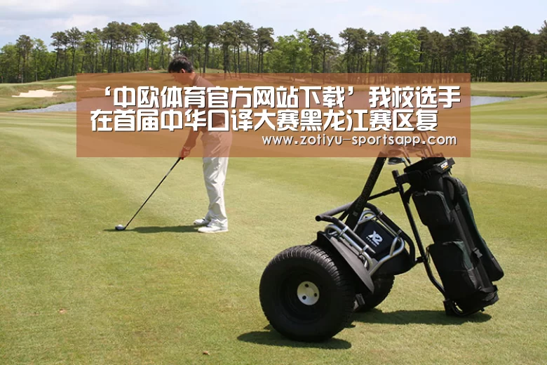 ‘中欧体育官方网站下载’我校选手在首届中华口译大赛黑龙江赛区复赛中喜获佳绩(图2) 中欧体育官方网站下载