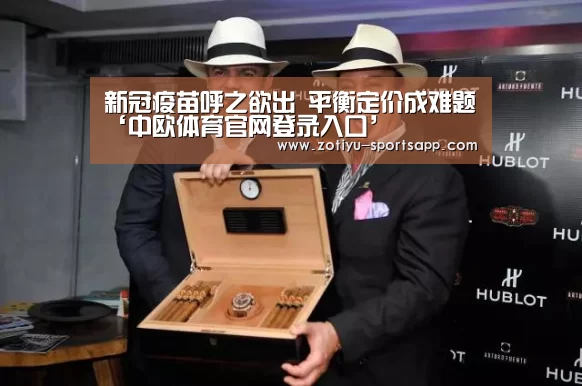 新冠疫苗呼之欲出 平衡定价成难题‘中欧体育官网登录入口’(图1) 中欧体育官网登录入口