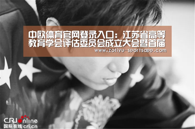 中欧体育官网登录入口:江苏省高等教育学会评估委员会成立大会暨首届江苏高等教育质量保障与评价高峰论坛在我校举行(图2) 中欧体育app官方下载