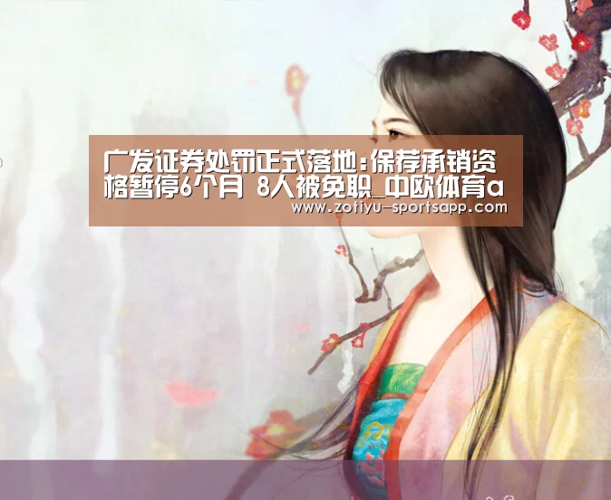 广发证券处罚正式落地:保荐承销资格暂停6个月 8人被免职_中欧体育app官方下载(图1) 中欧体育官方网站下载